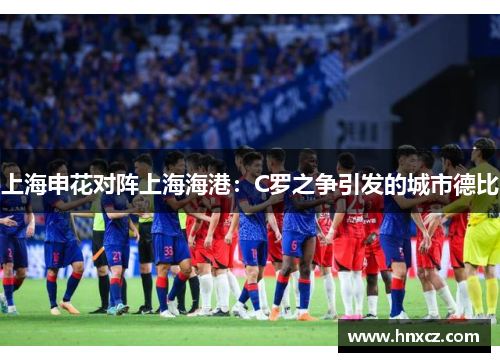 上海申花对阵上海海港：C罗之争引发的城市德比