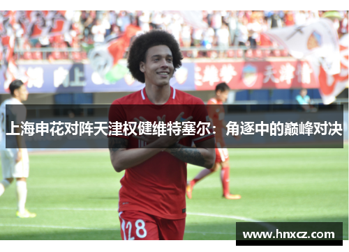 上海申花对阵天津权健维特塞尔：角逐中的巅峰对决