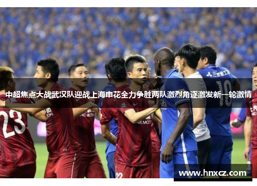 中超焦点大战武汉队迎战上海申花全力争胜两队激烈角逐激发新一轮激情