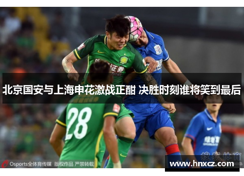 北京国安与上海申花激战正酣 决胜时刻谁将笑到最后