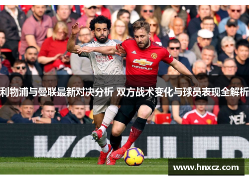 利物浦与曼联最新对决分析 双方战术变化与球员表现全解析
