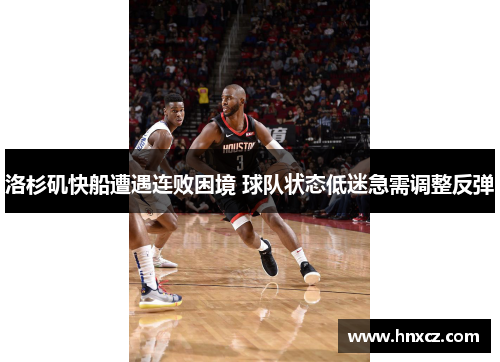 洛杉矶快船遭遇连败困境 球队状态低迷急需调整反弹