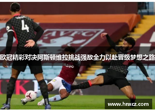 欧冠精彩对决阿斯顿维拉挑战强敌全力以赴晋级梦想之路
