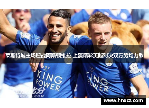 莱斯特城主场迎战阿斯顿维拉 上演精彩英超对决双方势均力敌