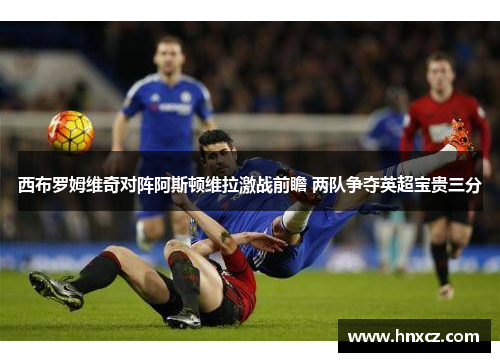 西布罗姆维奇对阵阿斯顿维拉激战前瞻 两队争夺英超宝贵三分