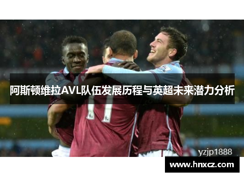阿斯顿维拉AVL队伍发展历程与英超未来潜力分析